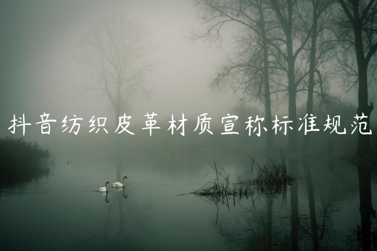 抖音紡織皮革材質(zhì)宣稱標(biāo)準(zhǔn)規(guī)范